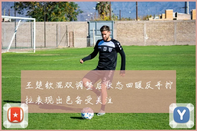王楚钦混双调整后状态回暖反手拧拉表现出色备受关注