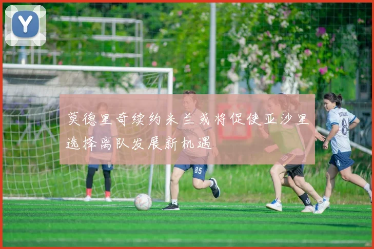 莫德里奇续约米兰或将促使亚沙里选择离队发展新机遇