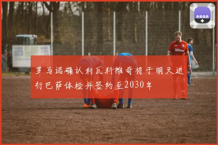 罗马诺确认利瓦科维奇将于明天进行巴萨体检并签约至2030年
