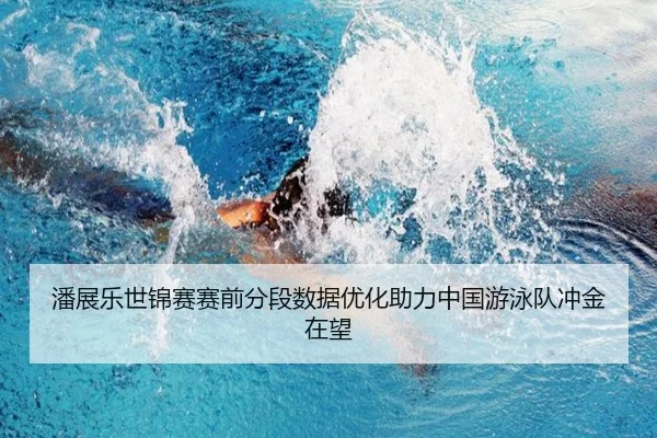潘展乐世锦赛赛前分段数据优化助力中国游泳队冲金在望