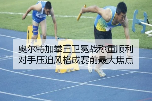 奥尔特加拳王卫冕战称重顺利 对手压迫风格成赛前最大焦点